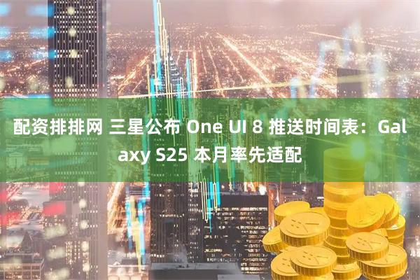 配资排排网 三星公布 One UI 8 推送时间表：Galaxy S25 本月率先适配