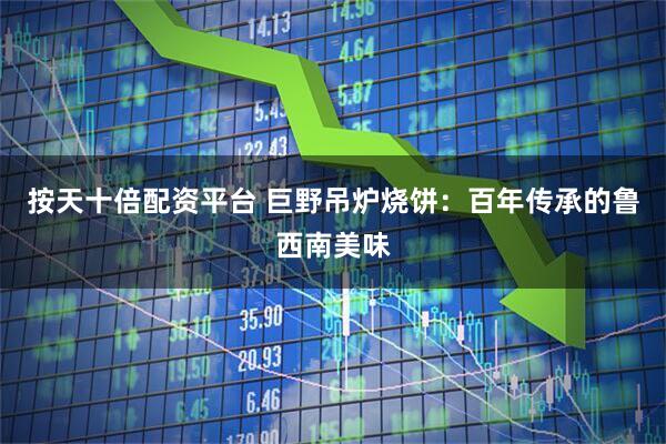 按天十倍配资平台 巨野吊炉烧饼：百年传承的鲁西南美味