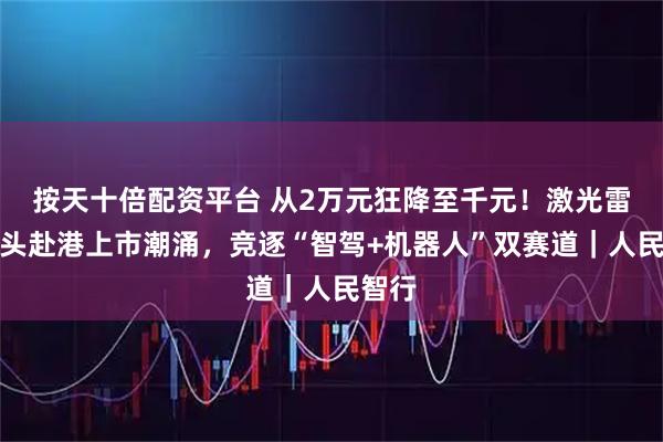 按天十倍配资平台 从2万元狂降至千元！激光雷达巨头赴港上市潮涌，竞逐“智驾+机器人”双赛道｜人民智行