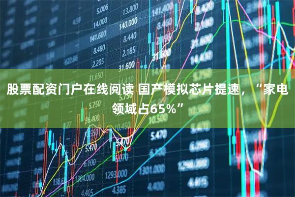股票配资门户在线阅读 国产模拟芯片提速，“家电领域占65%”