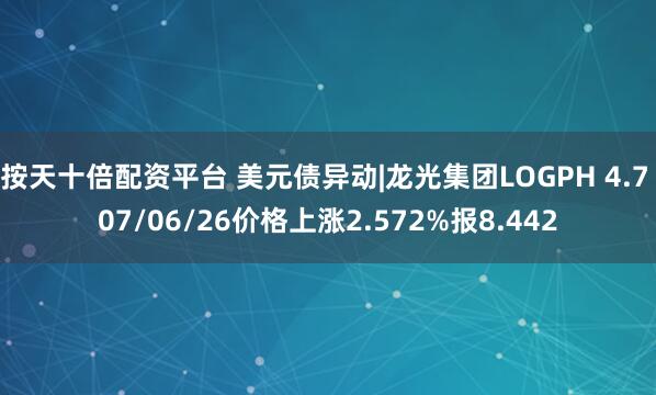 按天十倍配资平台 美元债异动|龙光集团LOGPH 4.7 07/06/26价格上涨2.572%报8.442