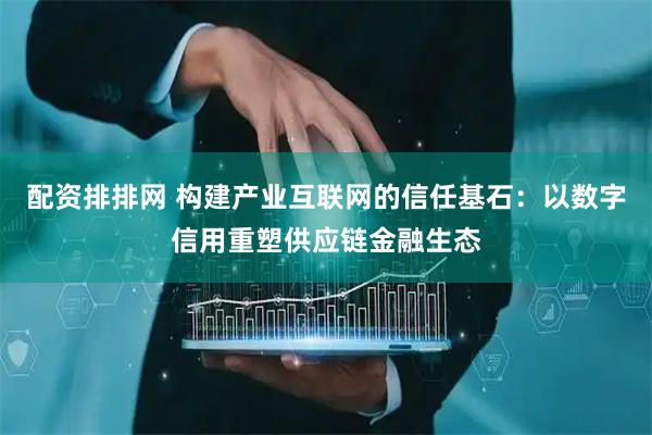 配资排排网 构建产业互联网的信任基石：以数字信用重塑供应链金融生态