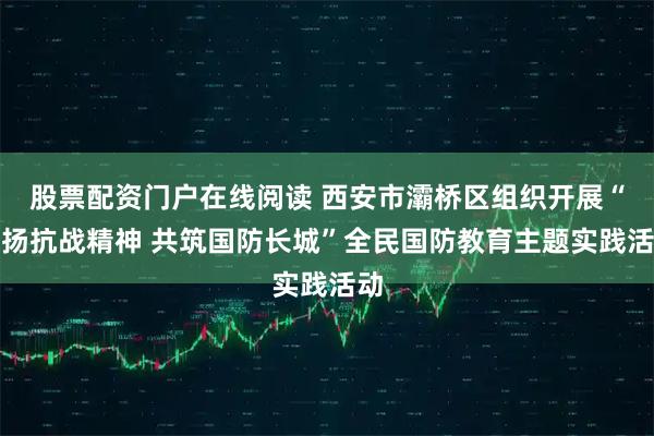 股票配资门户在线阅读 西安市灞桥区组织开展“弘扬抗战精神 共筑国防长城”全民国防教育主题实践活动
