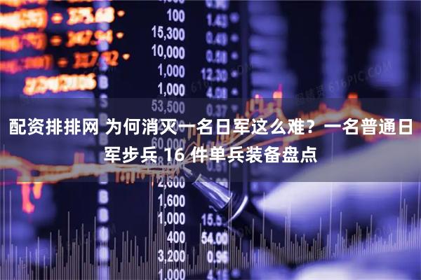 配资排排网 为何消灭一名日军这么难？一名普通日军步兵 16 件单兵装备盘点