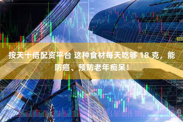 按天十倍配资平台 这种食材每天吃够 18 克，能防癌、预防老年痴呆！