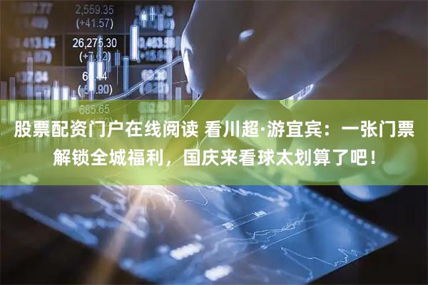 股票配资门户在线阅读 看川超·游宜宾：一张门票解锁全城福利，国庆来看球太划算了吧！