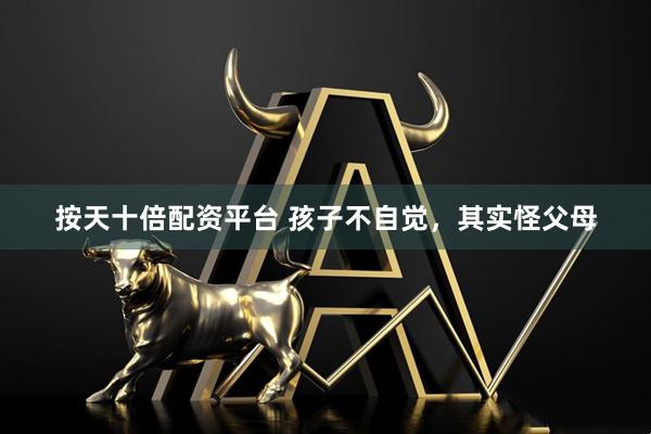 按天十倍配资平台 孩子不自觉，其实怪父母