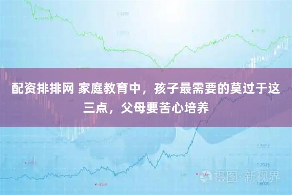 配资排排网 家庭教育中，孩子最需要的莫过于这三点，父母要苦心培养