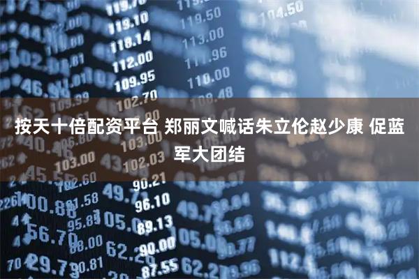 按天十倍配资平台 郑丽文喊话朱立伦赵少康 促蓝军大团结