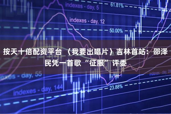按天十倍配资平台 〈我要出唱片〉吉林首站：邵泽民凭一首歌 “征服” 评委