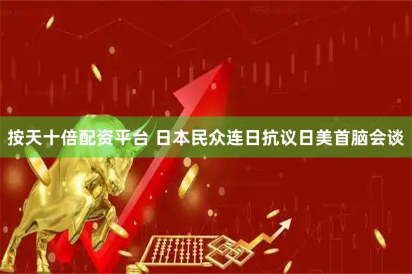 按天十倍配资平台 日本民众连日抗议日美首脑会谈