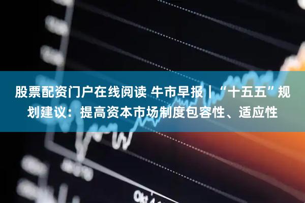 股票配资门户在线阅读 牛市早报｜“十五五”规划建议：提高资本市场制度包容性、适应性