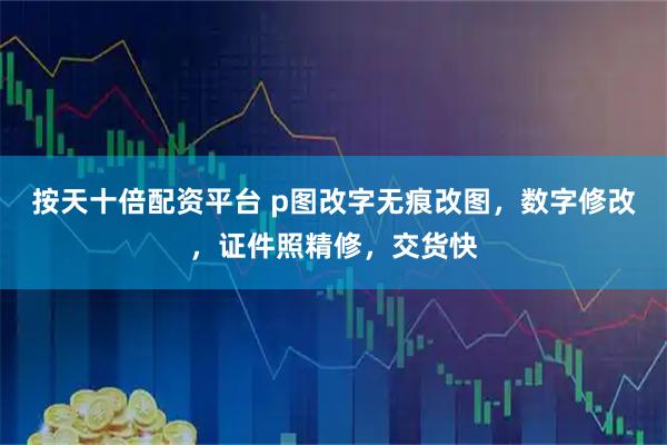 按天十倍配资平台 p图改字无痕改图，数字修改，证件照精修，交货快