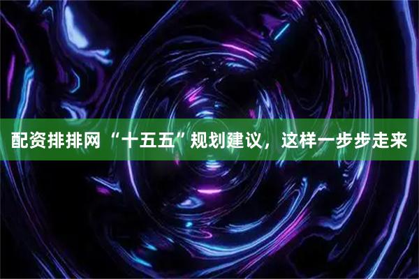 配资排排网 “十五五”规划建议，这样一步步走来