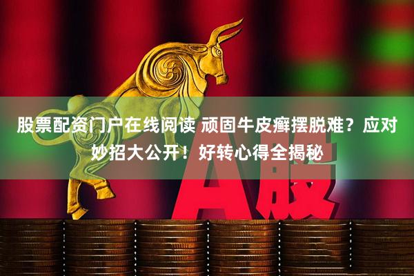 股票配资门户在线阅读 顽固牛皮癣摆脱难？应对妙招大公开！好转心得全揭秘