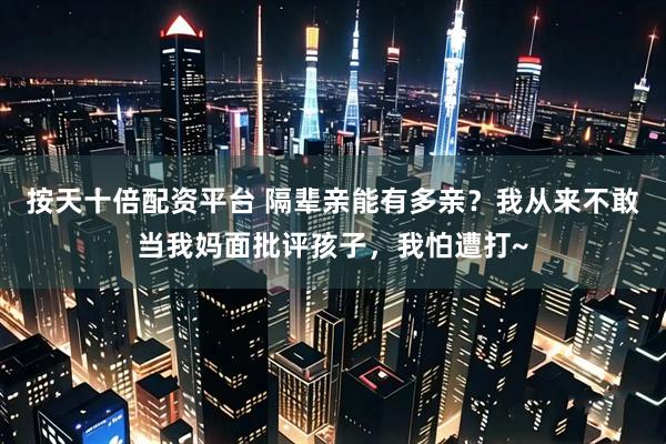 按天十倍配资平台 隔辈亲能有多亲？我从来不敢当我妈面批评孩子，我怕遭打~