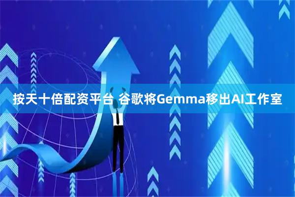 按天十倍配资平台 谷歌将Gemma移出AI工作室