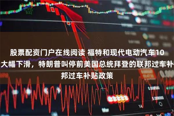 股票配资门户在线阅读 福特和现代电动汽车10月销量大幅下滑，特朗普叫停前美国总统拜登的联邦过车补贴政策
