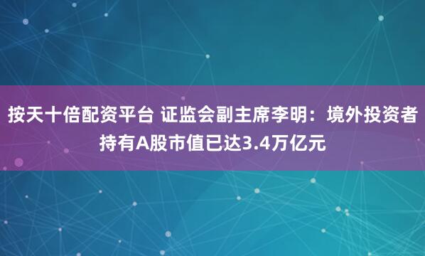 按天十倍配资平台 证监会副主席李明:境外投资者持有A股市值已达3.4万亿元