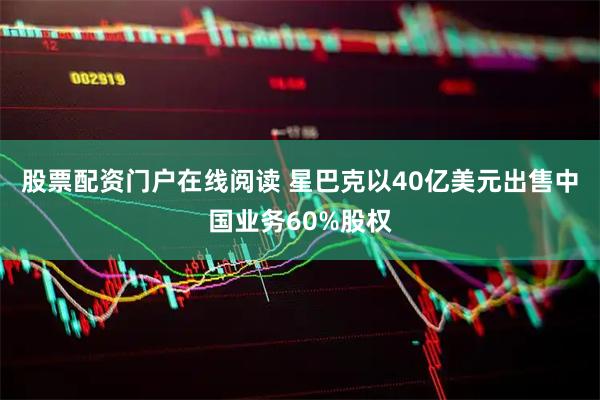 股票配资门户在线阅读 星巴克以40亿美元出售中国业务60%股权