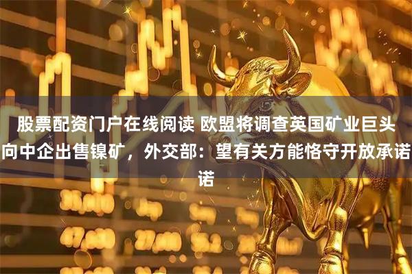 股票配资门户在线阅读 欧盟将调查英国矿业巨头向中企出售镍矿，外交部：望有关方能恪守开放承诺
