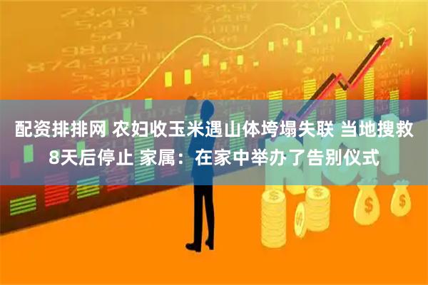 配资排排网 农妇收玉米遇山体垮塌失联 当地搜救8天后停止 家属：在家中举办了告别仪式