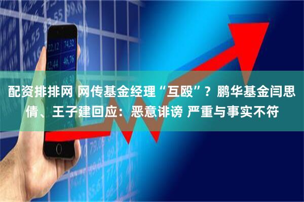 配资排排网 网传基金经理“互殴”？鹏华基金闫思倩、王子建回应：恶意诽谤 严重与事实不符