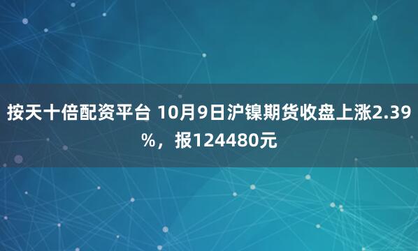 按天十倍配资平台 10月9日沪镍期货收盘上涨2.39%，报124480元