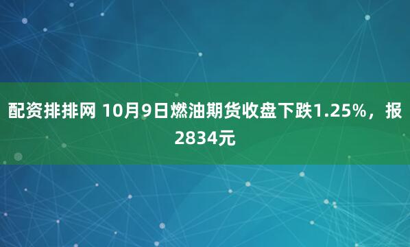 配资排排网 10月9日燃油期货收盘下跌1.25%，报2834元