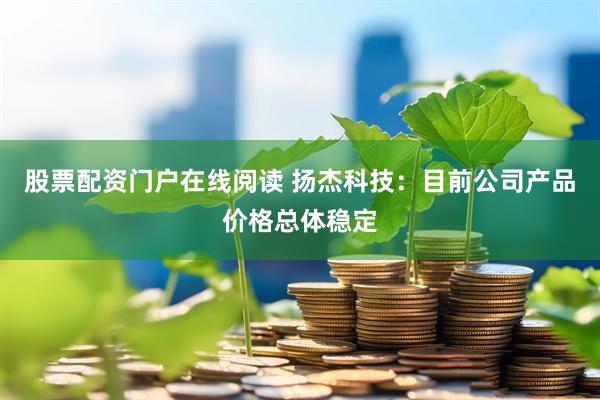 股票配资门户在线阅读 扬杰科技：目前公司产品价格总体稳定