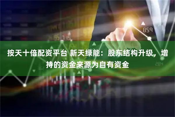 按天十倍配资平台 新天绿能：股东结构升级，增持的资金来源为自有资金