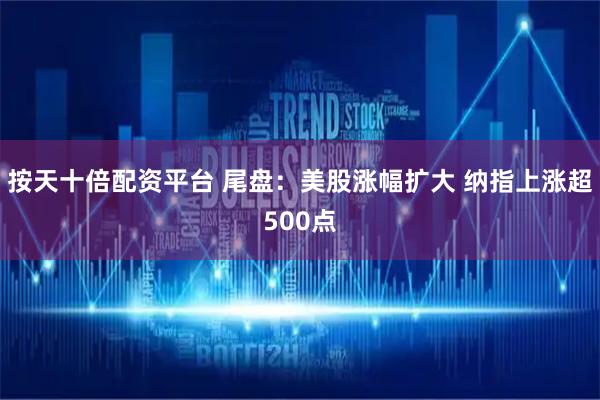 按天十倍配资平台 尾盘：美股涨幅扩大 纳指上涨超500点