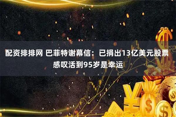 配资排排网 巴菲特谢幕信：已捐出13亿美元股票 感叹活到95岁是幸运