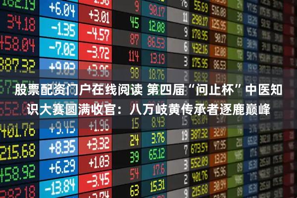 股票配资门户在线阅读 第四届“问止杯”中医知识大赛圆满收官：八万岐黄传承者逐鹿巅峰