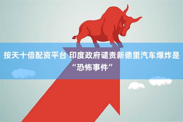 按天十倍配资平台 印度政府谴责新德里汽车爆炸是“恐怖事件”