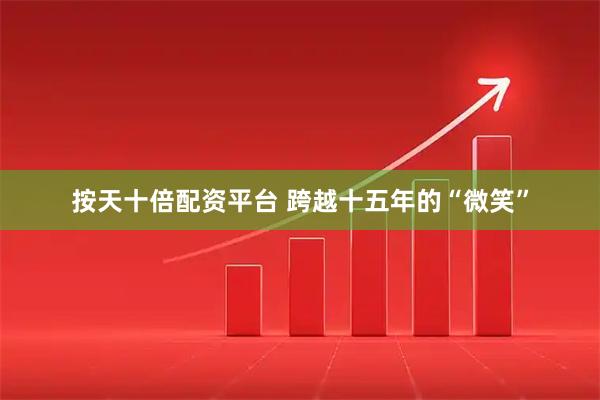 按天十倍配资平台 跨越十五年的“微笑”