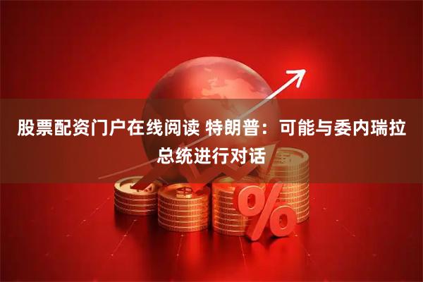股票配资门户在线阅读 特朗普：可能与委内瑞拉总统进行对话