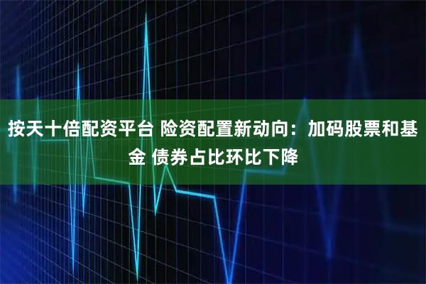 按天十倍配资平台 险资配置新动向：加码股票和基金 债券占比环比下降