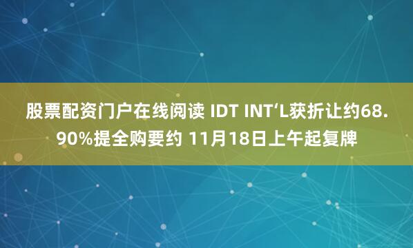股票配资门户在线阅读 IDT INT‘L获折让约68.90%提全购要约 11月18日上午起复牌