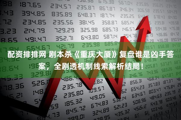 配资排排网 剧本杀《重庆大厦》复盘谁是凶手答案，全剧透机制线索解析结局！