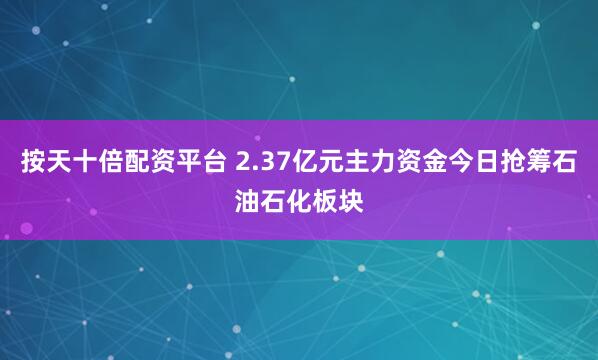 按天十倍配资平台 2.37亿元主力资金今日抢筹石油石化板块