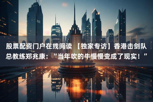 股票配资门户在线阅读 【独家专访】香港击剑队总教练郑兆康：“当年吹的牛慢慢变成了现实！”