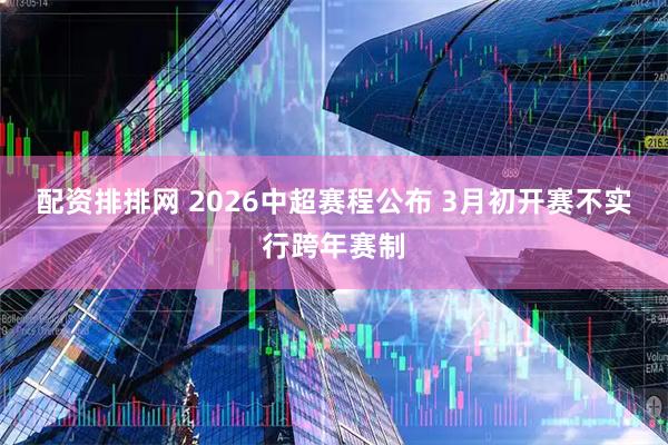 配资排排网 2026中超赛程公布 3月初开赛不实行跨年赛制