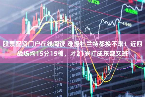 股票配资门户在线阅读 难怪杜兰特都换不来！近四战场均15分15板，才21岁打成东部文班