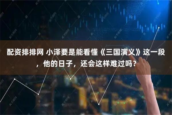 配资排排网 小泽要是能看懂《三国演义》这一段，他的日子，还会这样难过吗？