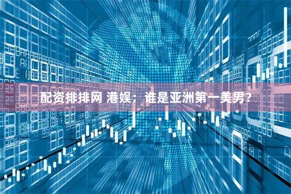 配资排排网 港娱：谁是亚洲第一美男？