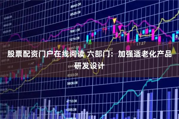股票配资门户在线阅读 六部门：加强适老化产品研发设计
