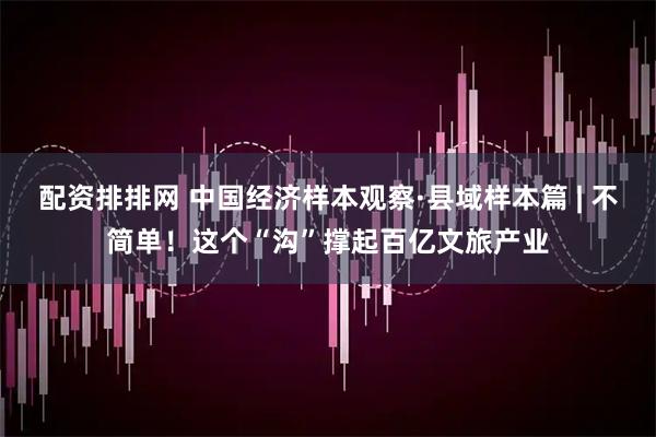 配资排排网 中国经济样本观察·县域样本篇 | 不简单！这个“沟”撑起百亿文旅产业