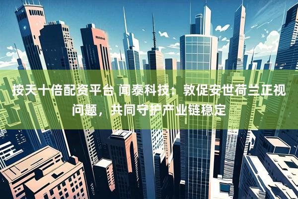 按天十倍配资平台 闻泰科技：敦促安世荷兰正视问题，共同守护产业链稳定