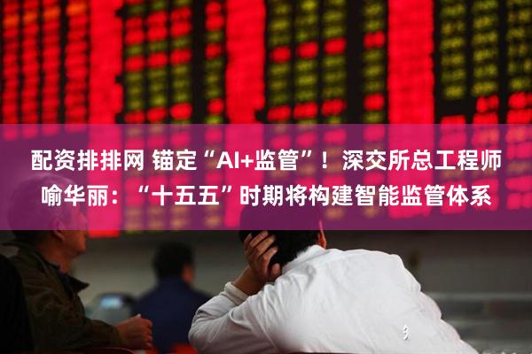 配资排排网 锚定“AI+监管”!深交所总工程师喻华丽:“十五五”时期将构建智能监管体系